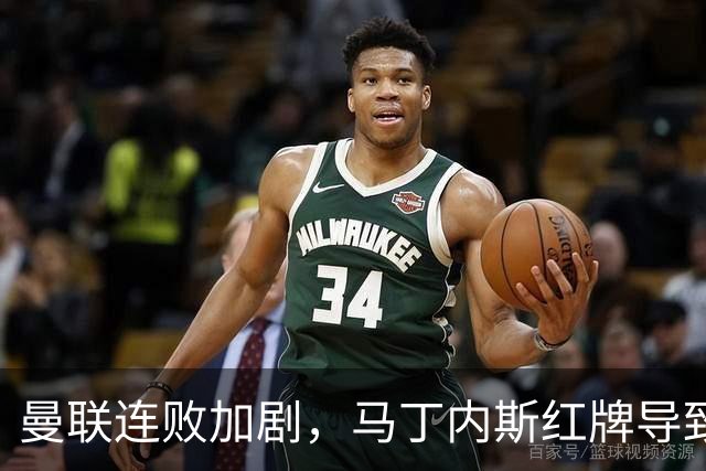 曼联连败加剧，马丁内斯红牌导致两球失利